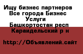 Ищу бизнес партнеров - Все города Бизнес » Услуги   . Башкортостан респ.,Караидельский р-н